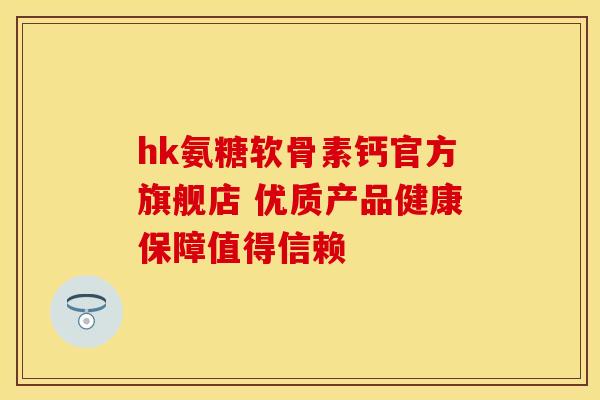 hk氨糖软骨素钙官方旗舰店 优质产品健康保障值得信赖