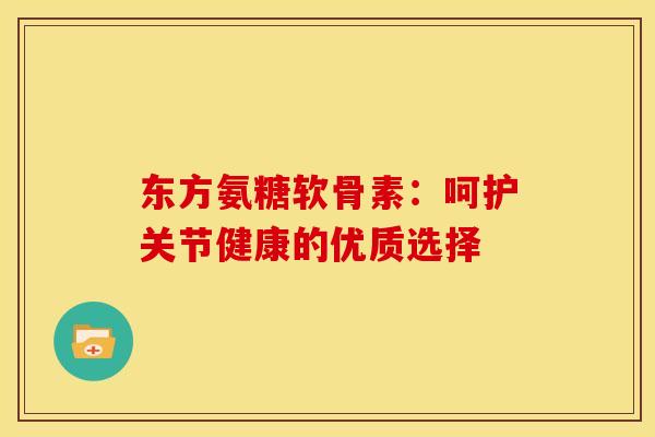 东方氨糖软骨素:呵护关节健康的优质选择 东方氨糖软骨素:呵护关节健康的优质选择