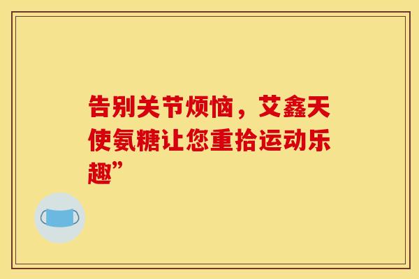 告别关节烦恼，艾鑫天使氨糖让您重拾运动乐趣”