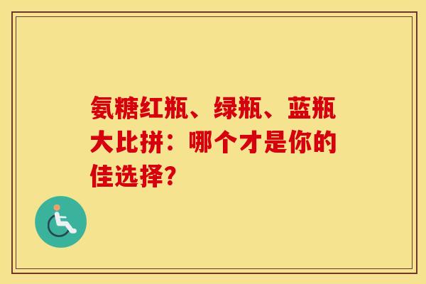 氨糖红瓶、绿瓶、蓝瓶大比拼：哪个才是你的佳选择？