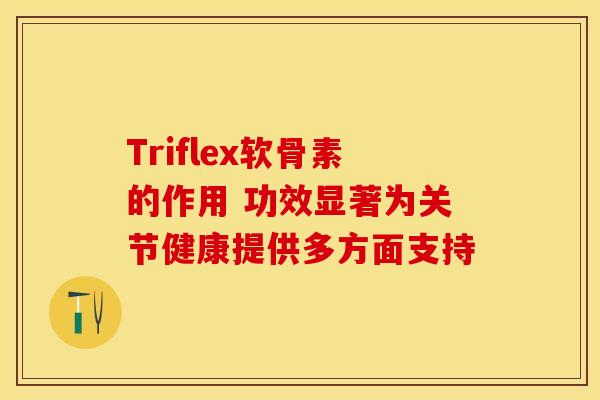 Triflex软骨素的作用 功效显著为关节健康提供多方面支持 Triflex软骨素的作用 功效显著为关节健康提供多方面支持