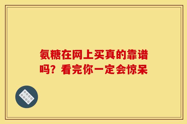 氨糖在网上买真的靠谱吗？看完你一定会惊呆