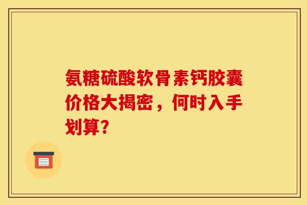 氨糖硫酸软骨素钙胶囊价格大揭密，何时入手划算？