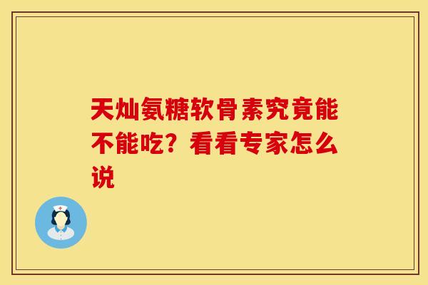 天灿氨糖软骨素究竟能不能吃？看看专家怎么说