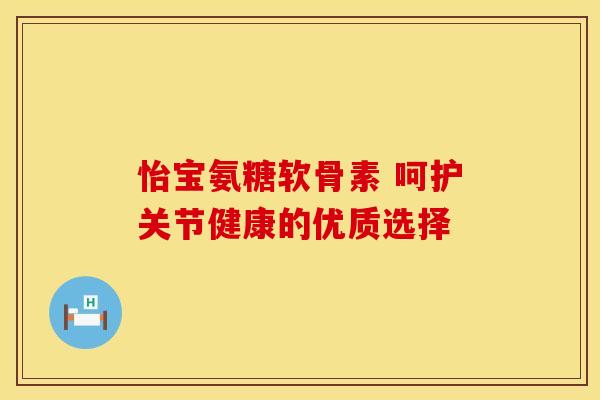 怡宝氨糖软骨素 呵护关节健康的优质选择
