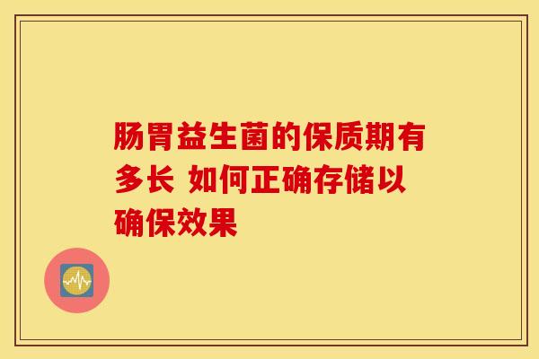 肠胃益生菌的保质期有多长 如何正确存储以确保效果
