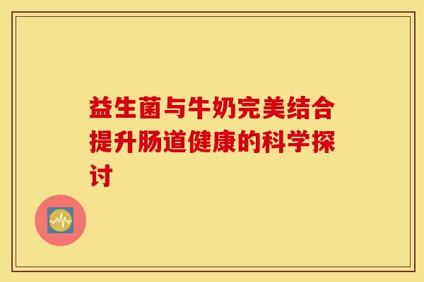 益生菌与牛奶完美结合提升肠道健康的科学探讨