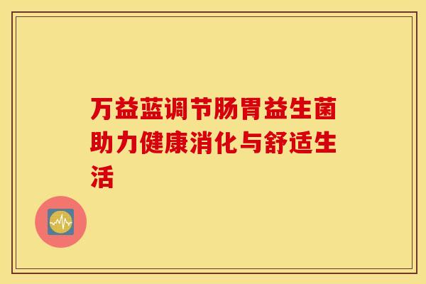 万益蓝调节肠胃益生菌助力健康消化与舒适生活