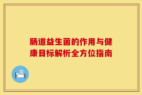 肠道益生菌的作用与健康目标解析全方位指南
