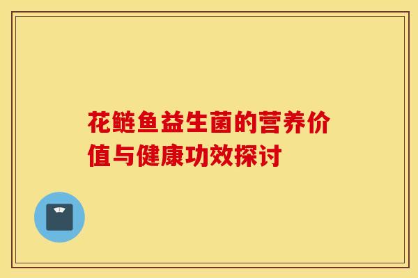 花鲢鱼益生菌的营养价值与健康功效探讨 花鲢鱼益生菌的营养价值与健康功效探讨