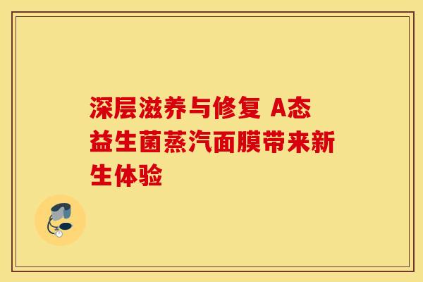 深层滋养与修复 A态益生菌蒸汽面膜带来新生体验