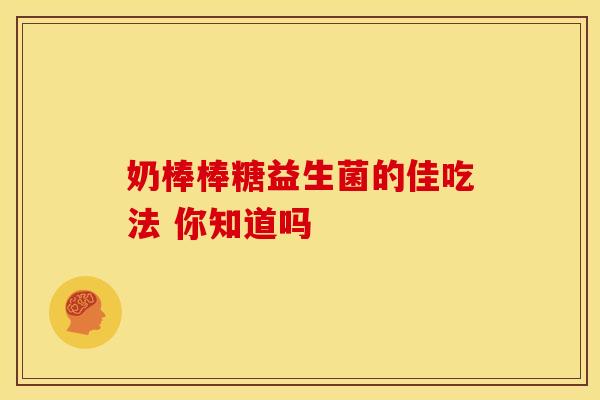 奶棒棒糖益生菌的佳吃法 你知道吗