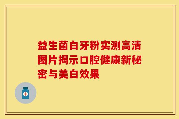 益生菌白牙粉实测高清图片揭示口腔健康新秘密与美白效果 益生菌白牙粉实测高清图片揭示口腔健康新秘密与美白效果