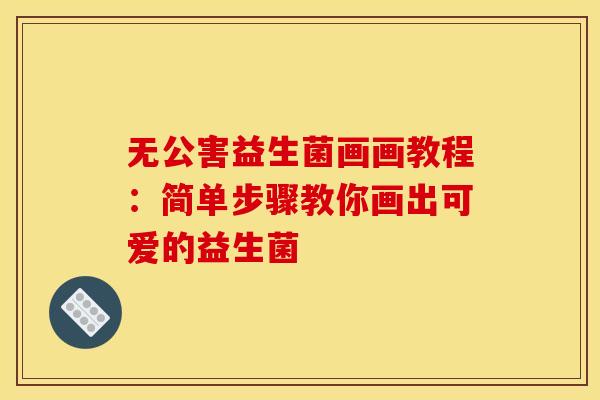 无公害益生菌画画教程：简单步骤教你画出可爱的益生菌