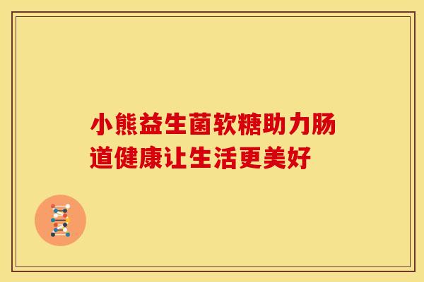 小熊益生菌软糖助力肠道健康让生活更美好