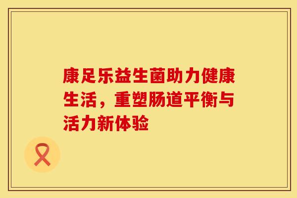 康足乐益生菌助力健康生活，重塑肠道平衡与活力新体验
