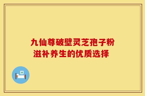九仙尊破壁灵芝孢子粉 滋补养生的优质选择