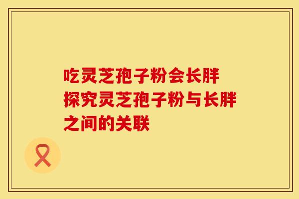 吃灵芝孢子粉会长胖 探究灵芝孢子粉与长胖之间的关联