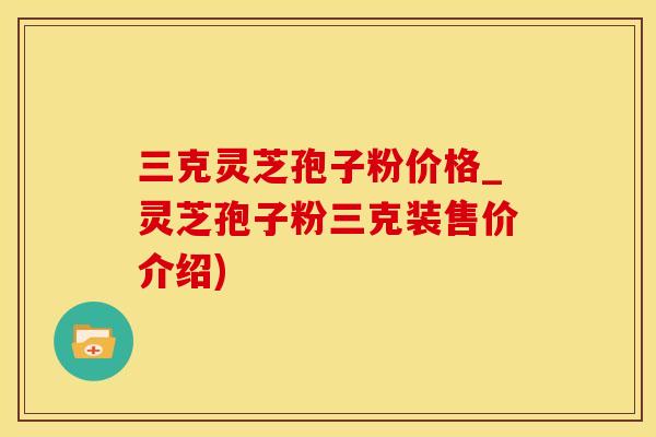 三克灵芝孢子粉价格_灵芝孢子粉三克装售价介绍)