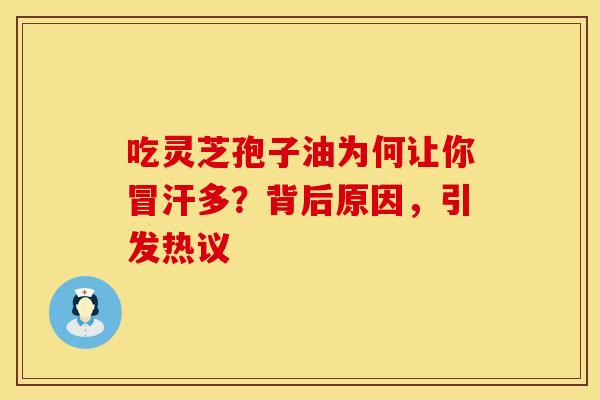 吃灵芝孢子油为何让你冒汗多？背后原因，引发热议