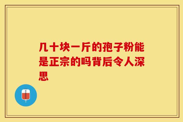 几十块一斤的孢子粉能是正宗的吗背后令人深思