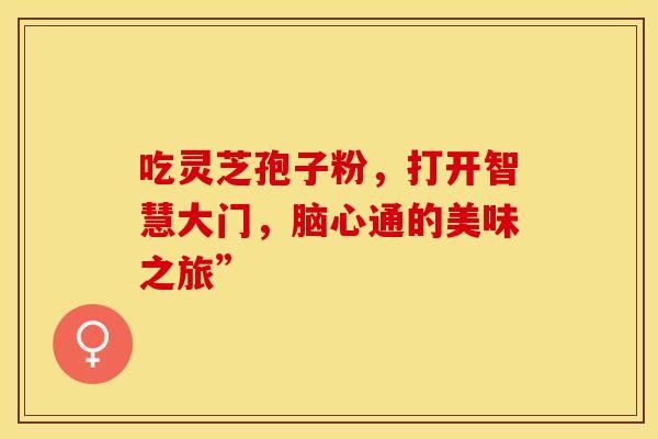 吃灵芝孢子粉,打开智慧大门,脑心通的美味之旅” 吃灵芝孢子粉,打开智慧大门,脑心通的美味之旅”