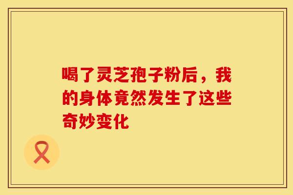 喝了灵芝孢子粉后，我的身体竟然发生了这些奇妙变化