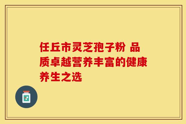 任丘市灵芝孢子粉 品质卓越营养丰富的健康养生之选