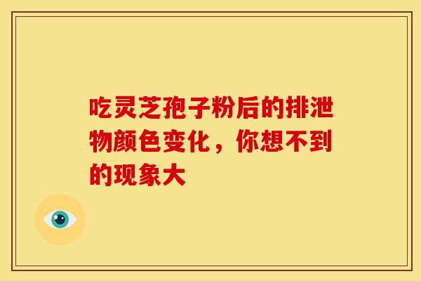 吃灵芝孢子粉后的排泄物颜色变化，你想不到的现象大