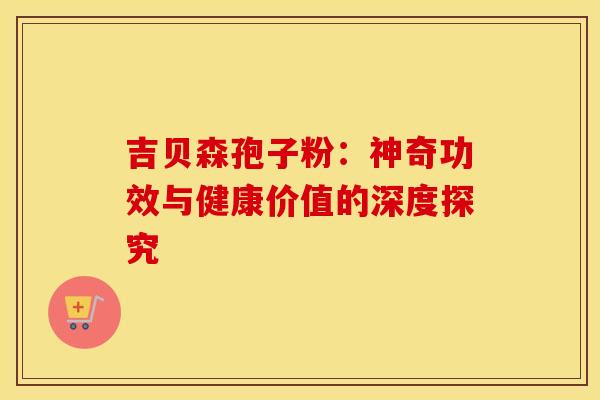 吉贝森孢子粉：神奇功效与健康价值的深度探究