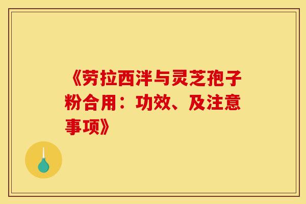 《劳拉西泮与灵芝孢子粉合用：功效、及注意事项》