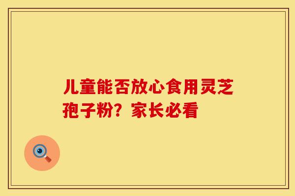 儿童能否放心食用灵芝孢子粉？家长必看