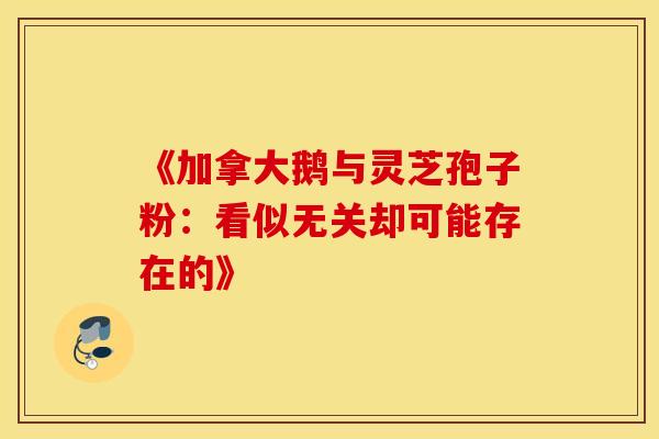 《加拿大鹅与灵芝孢子粉：看似无关却可能存在的》