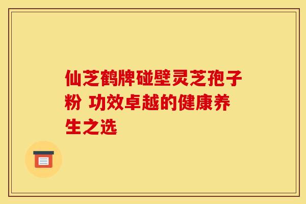 仙芝鹤牌碰壁灵芝孢子粉 功效卓越的健康养生之选