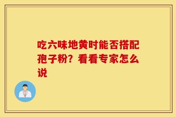 吃六味地黄时能否搭配孢子粉？看看专家怎么说