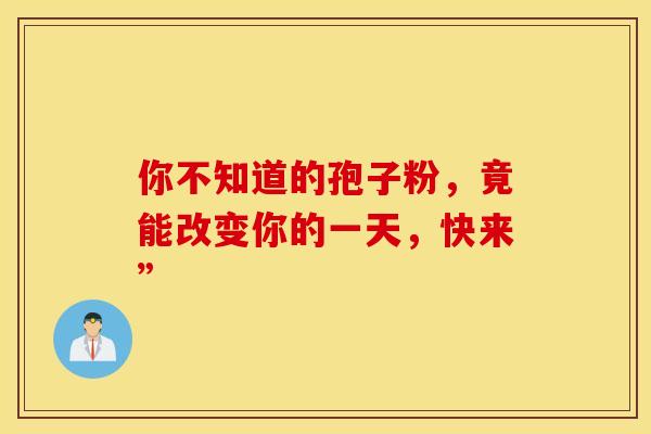 你不知道的孢子粉，竟能改变你的一天，快来”