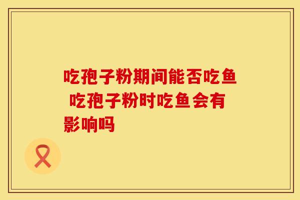 吃孢子粉期间能否吃鱼 吃孢子粉时吃鱼会有影响吗