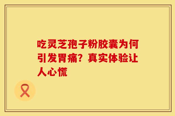 吃灵芝孢子粉胶囊为何引发胃痛？真实体验让人心慌