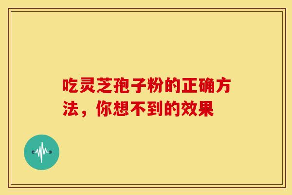 吃灵芝孢子粉的正确方法，你想不到的效果