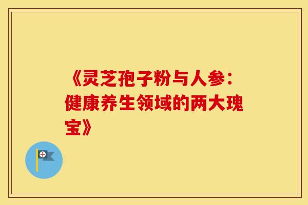 《灵芝孢子粉与人参：健康养生领域的两大瑰宝》