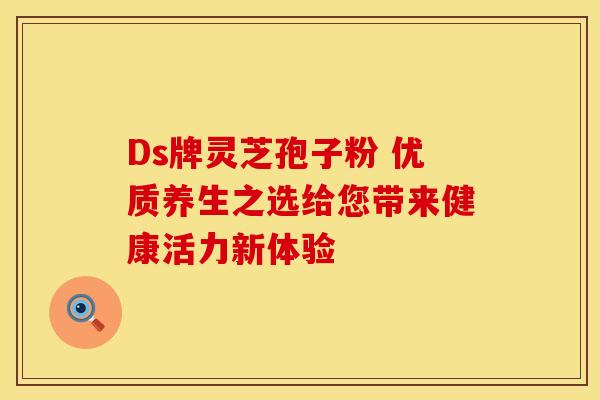 Ds牌灵芝孢子粉 优质养生之选给您带来健康活力新体验
