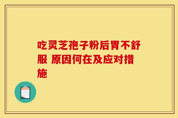 吃灵芝孢子粉后胃不舒服 原因何在及应对措施