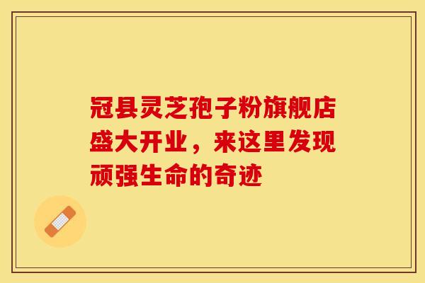 冠县灵芝孢子粉旗舰店盛大开业，来这里发现顽强生命的奇迹