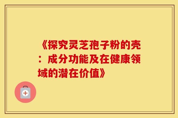 《探究灵芝孢子粉的壳：成分功能及在健康领域的潜在价值》