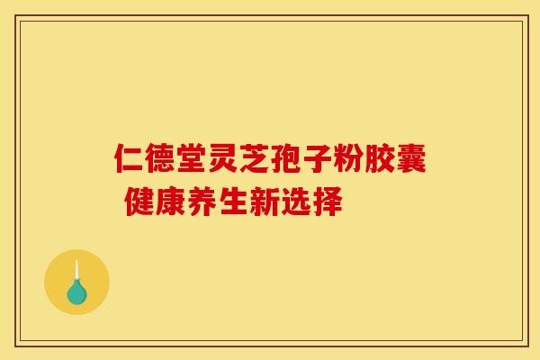 仁德堂灵芝孢子粉胶囊 健康养生新选择