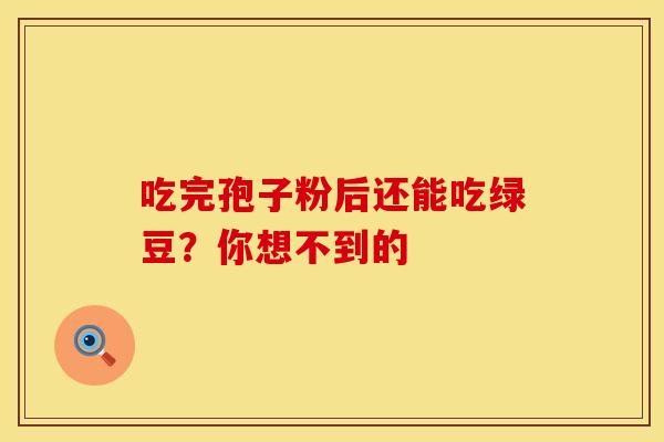 吃完孢子粉后还能吃绿豆？你想不到的