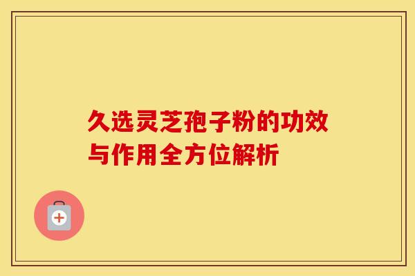 久选灵芝孢子粉的功效与作用全方位解析