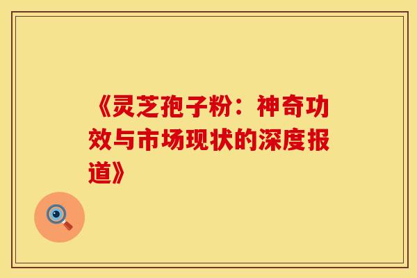 《灵芝孢子粉：神奇功效与市场现状的深度报道》