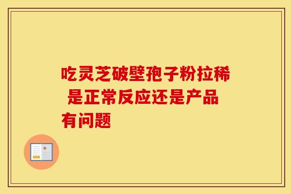 吃灵芝破壁孢子粉拉稀 是正常反应还是产品有问题