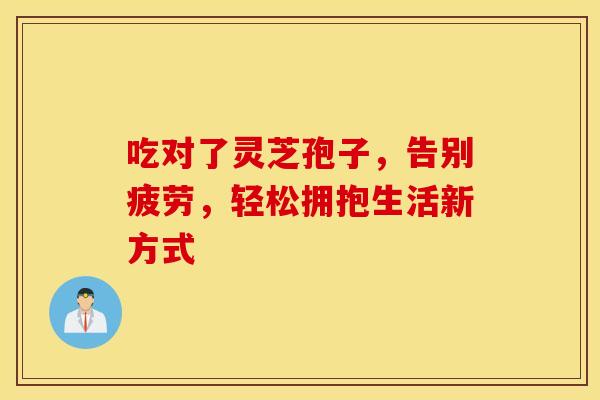 吃对了灵芝孢子，告别疲劳，轻松拥抱生活新方式